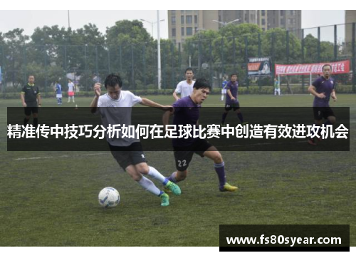 精准传中技巧分析如何在足球比赛中创造有效进攻机会