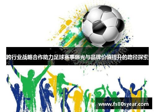 跨行业战略合作助力足球赛事曝光与品牌价值提升的路径探索