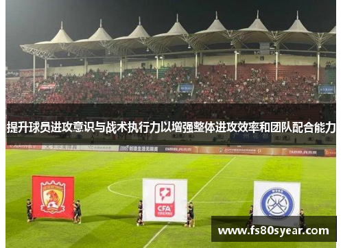 提升球员进攻意识与战术执行力以增强整体进攻效率和团队配合能力
