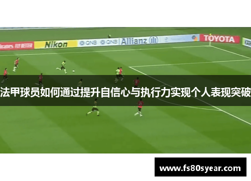 法甲球员如何通过提升自信心与执行力实现个人表现突破