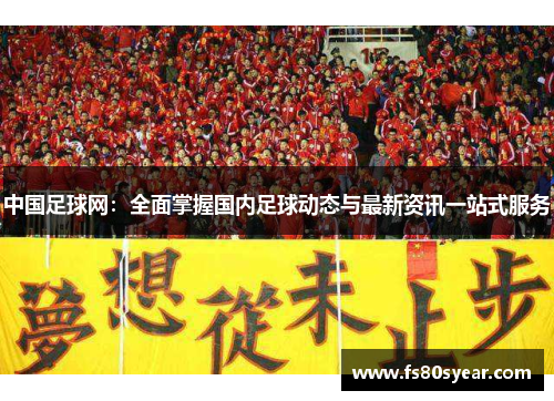 中国足球网：全面掌握国内足球动态与最新资讯一站式服务