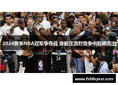 2024赛季NBA冠军争夺战 谁能在激烈竞争中脱颖而出