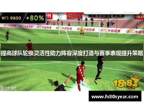 提高球队轮换灵活性助力阵容深度打造与赛季表现提升策略
