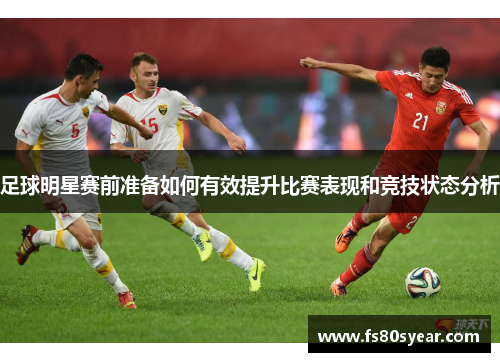 足球明星赛前准备如何有效提升比赛表现和竞技状态分析