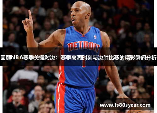 回顾NBA赛季关键对决：赛季高潮时刻与决胜比赛的精彩瞬间分析