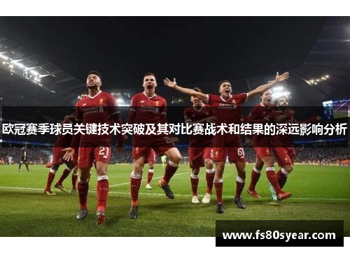欧冠赛季球员关键技术突破及其对比赛战术和结果的深远影响分析